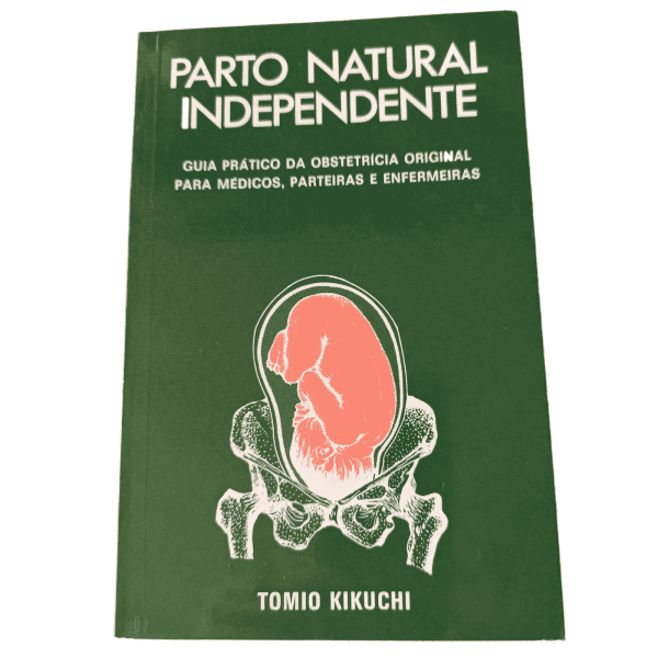 Parto Natural Independente - Guia Prático da Obstetrícia Original para Médicos, Parteiras e Enfermeiras, Tomio Kikuchi
